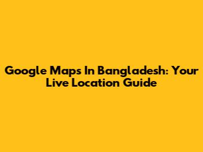 Google Maps In Bangladesh: Your Live Location Guide