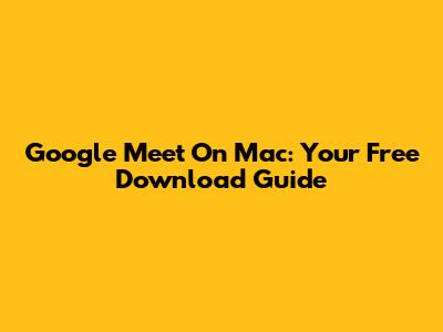 Google Meet On Mac: Your Free Download Guide