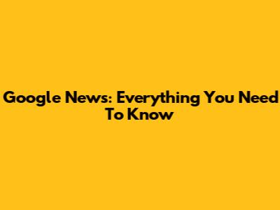 Google News: Everything You Need To Know