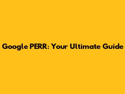Google PERR: Your Ultimate Guide