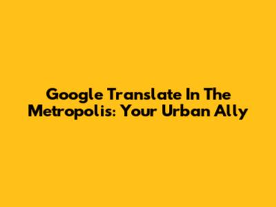 Google Translate In The Metropolis: Your Urban Ally