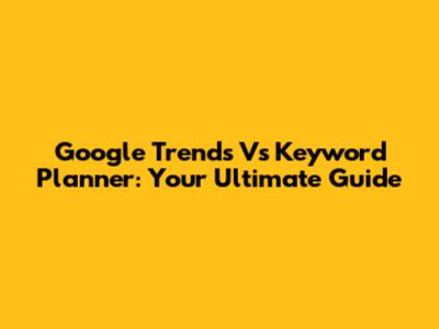 Google Trends Vs Keyword Planner: Your Ultimate Guide