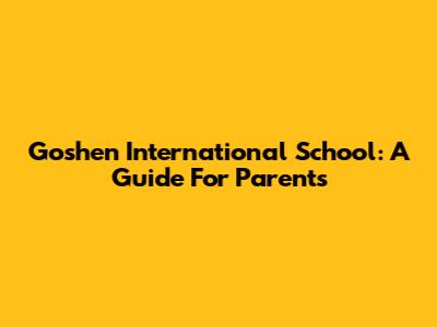 Goshen International School: A Guide For Parents