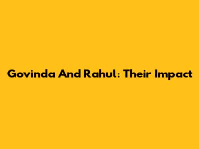 Govinda And Rahul: Their Impact