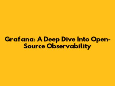 Grafana: A Deep Dive Into Open-Source Observability