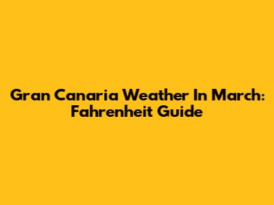 Gran Canaria Weather In March: Fahrenheit Guide