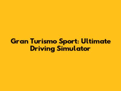 Gran Turismo Sport: Ultimate Driving Simulator