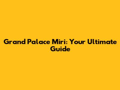 Grand Palace Miri: Your Ultimate Guide