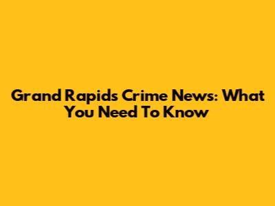 Grand Rapids Crime News: What You Need To Know