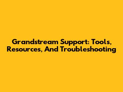Grandstream Support: Tools, Resources, And Troubleshooting