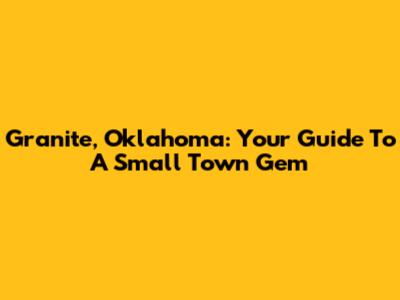 Granite, Oklahoma: Your Guide To A Small Town Gem