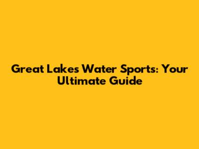 Great Lakes Water Sports: Your Ultimate Guide