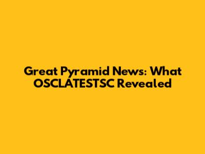 Great Pyramid News: What OSCLATESTSC Revealed