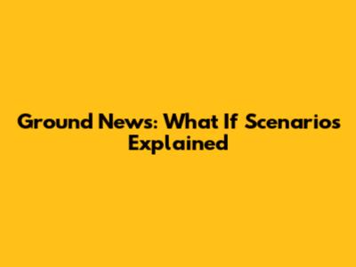 Ground News: What If Scenarios Explained