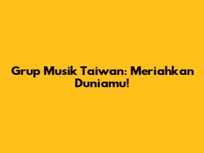 Grup Musik Taiwan: Meriahkan Duniamu!