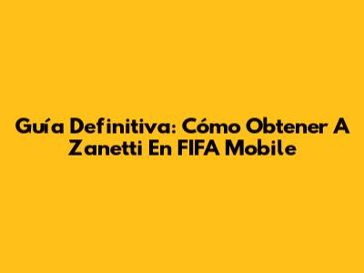Guía Definitiva: Cómo Obtener A Zanetti En FIFA Mobile