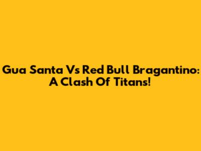 Gua Santa Vs Red Bull Bragantino: A Clash Of Titans!