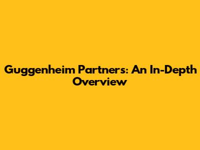 Guggenheim Partners: An In-Depth Overview