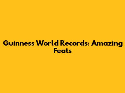Guinness World Records: Amazing Feats