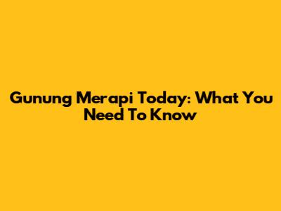 Gunung Merapi Today: What You Need To Know
