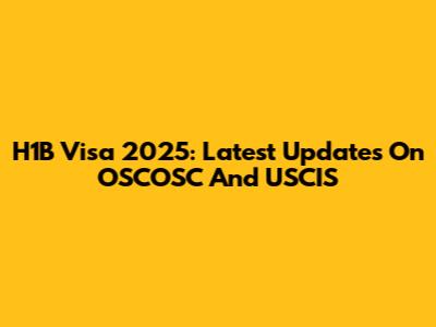 H1B Visa 2025: Latest Updates On OSCOSC And USCIS