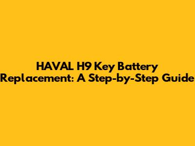 HAVAL H9 Key Battery Replacement: A Step-by-Step Guide