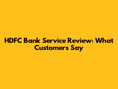HDFC Bank Service Review: What Customers Say