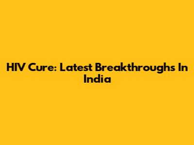 HIV Cure: Latest Breakthroughs In India