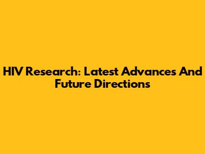 HIV Research: Latest Advances And Future Directions