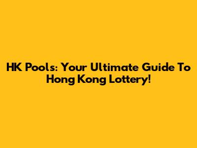 HK Pools: Your Ultimate Guide To Hong Kong Lottery!