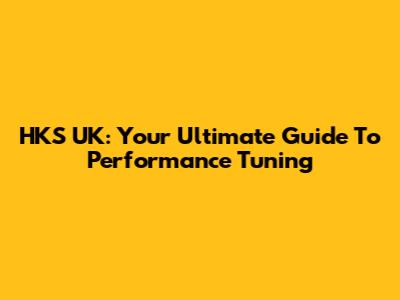HKS UK: Your Ultimate Guide To Performance Tuning
