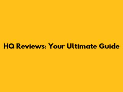 HQ Reviews: Your Ultimate Guide