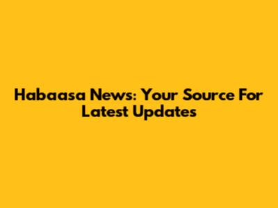 Habaasa News: Your Source For Latest Updates