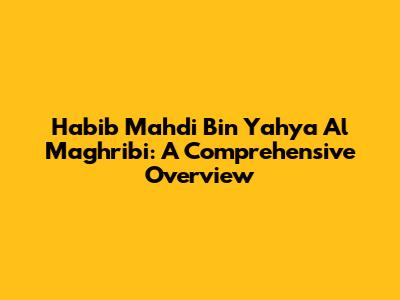 Habib Mahdi Bin Yahya Al Maghribi: A Comprehensive Overview