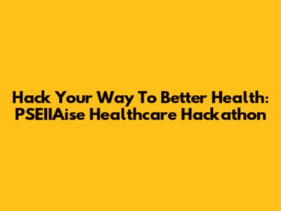 Hack Your Way To Better Health: PSEIIAise Healthcare Hackathon