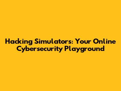 Hacking Simulators: Your Online Cybersecurity Playground