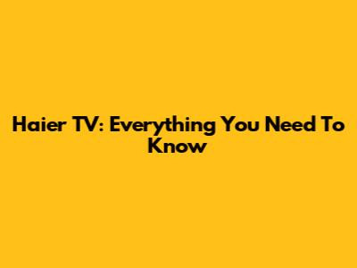Haier TV: Everything You Need To Know