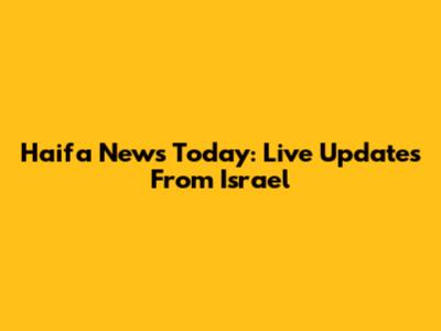 Haifa News Today: Live Updates From Israel