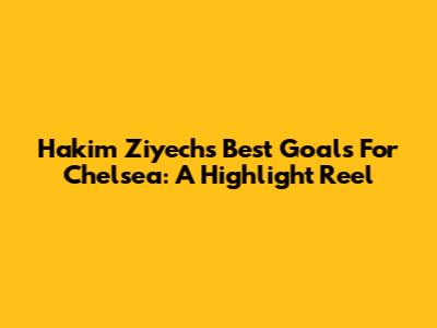 Hakim Ziyech's Best Goals For Chelsea: A Highlight Reel