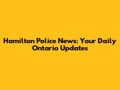 Hamilton Police News: Your Daily Ontario Updates