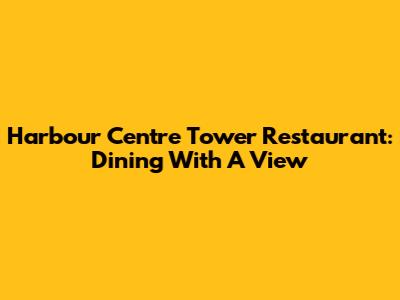Harbour Centre Tower Restaurant: Dining With A View