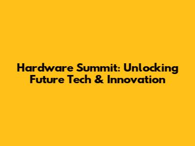 Hardware Summit: Unlocking Future Tech & Innovation