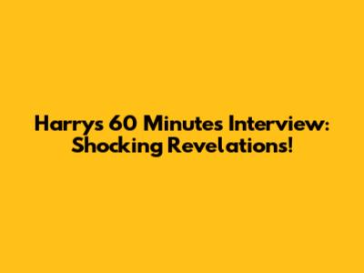 Harry's 60 Minutes Interview: Shocking Revelations!