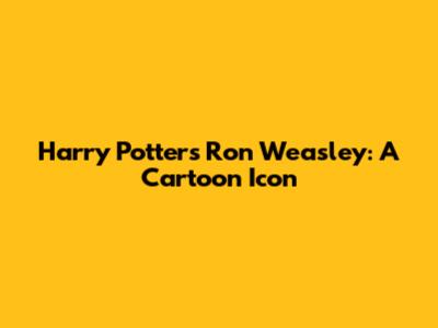 Harry Potter's Ron Weasley: A Cartoon Icon