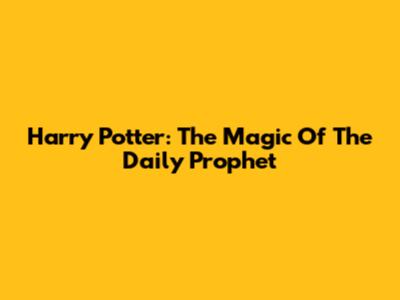 Harry Potter: The Magic Of The Daily Prophet