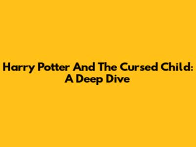 Harry Potter And The Cursed Child: A Deep Dive