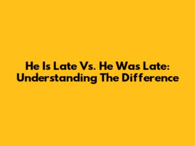 He Is Late Vs. He Was Late: Understanding The Difference