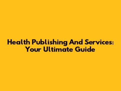 Health Publishing And Services: Your Ultimate Guide