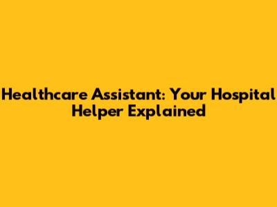 Healthcare Assistant: Your Hospital Helper Explained