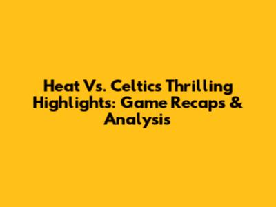 Heat Vs. Celtics Thrilling Highlights: Game Recaps & Analysis